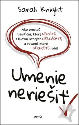 Umenie neriešiť  Ako prestať tráviť čas , ktorý nemáte, s ľuďmi, ktorých neznášate, a vecami, ktoré nechcete robiť