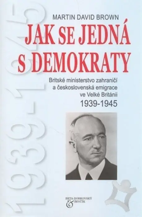 Jak se jedná s demokraty  Britské ministerstvo zahraničí a československá emigrace ve Velké Británii 1939-1945